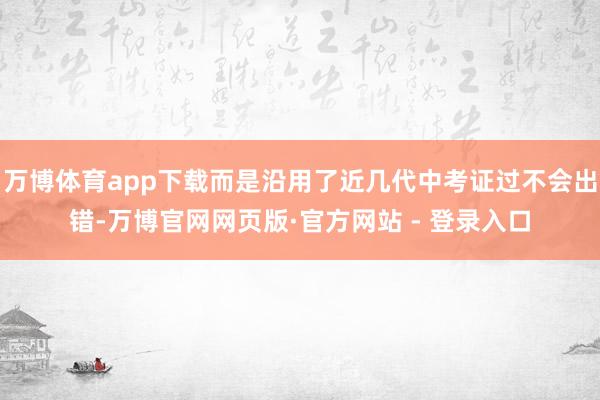 万博体育app下载而是沿用了近几代中考证过不会出错-万博官网网页版·官方网站 - 登录入口