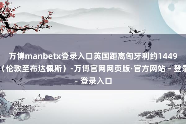 万博manbetx登录入口英国距离匈牙利约1449公里（伦敦至布达佩斯）-万博官网网页版·官方网站 - 登录入口