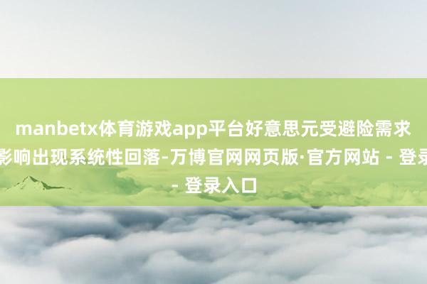 manbetx体育游戏app平台好意思元受避险需求调养影响出现系统性回落-万博官网网页版·官方网站 - 登录入口