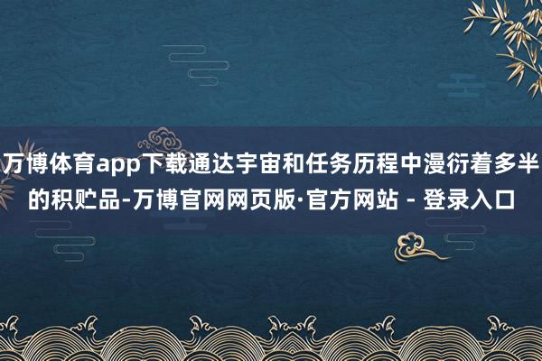 万博体育app下载通达宇宙和任务历程中漫衍着多半的积贮品-万博官网网页版·官方网站 - 登录入口