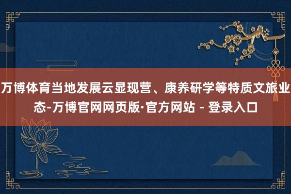 万博体育当地发展云显现营、康养研学等特质文旅业态-万博官网网页版·官方网站 - 登录入口