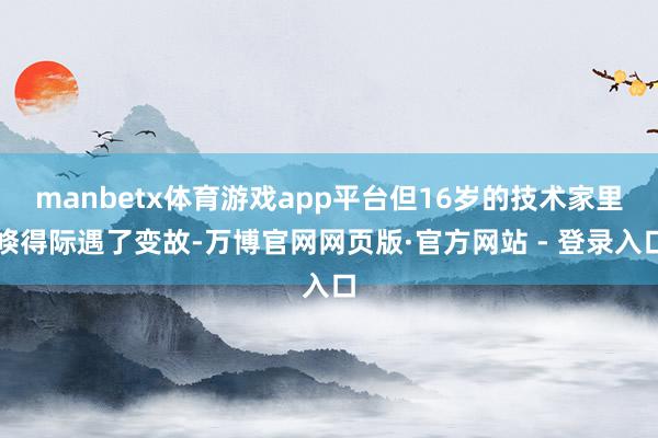 manbetx体育游戏app平台但16岁的技术家里倏得际遇了变故-万博官网网页版·官方网站 - 登录入口