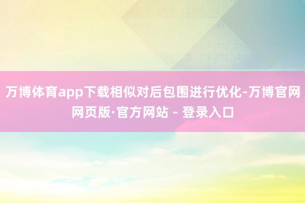 万博体育app下载相似对后包围进行优化-万博官网网页版·官方网站 - 登录入口