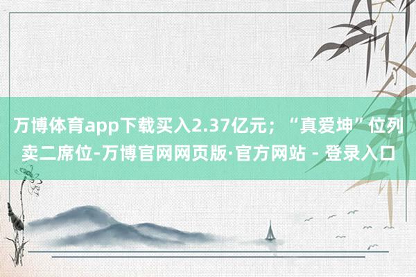 万博体育app下载买入2.37亿元;“真爱坤”位列卖二席位-万博官网网页版·官方网站 - 登录入口