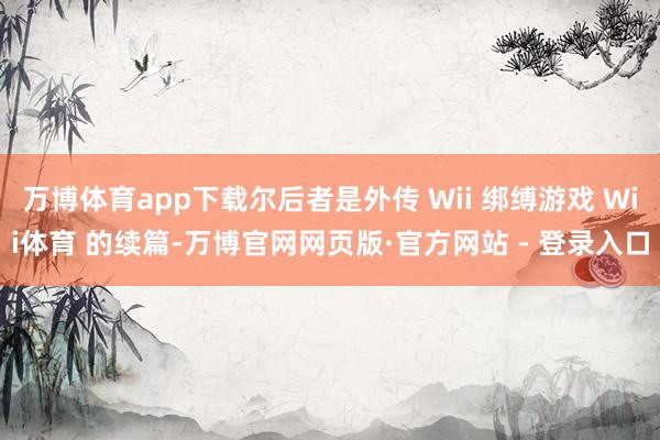 万博体育app下载尔后者是外传 Wii 绑缚游戏 Wii体育 的续篇-万博官网网页版·官方网站 - 登录入口
