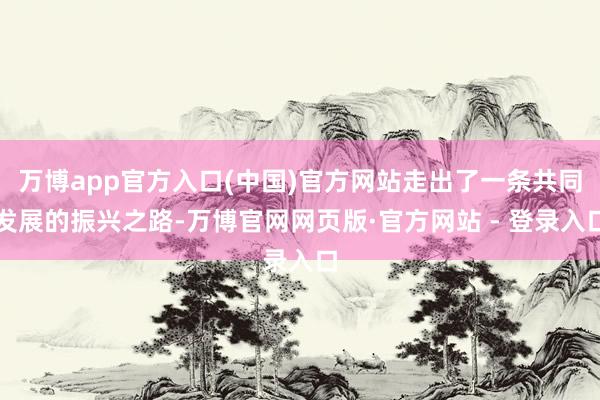 万博app官方入口(中国)官方网站走出了一条共同发展的振兴之路-万博官网网页版·官方网站 - 登录入口
