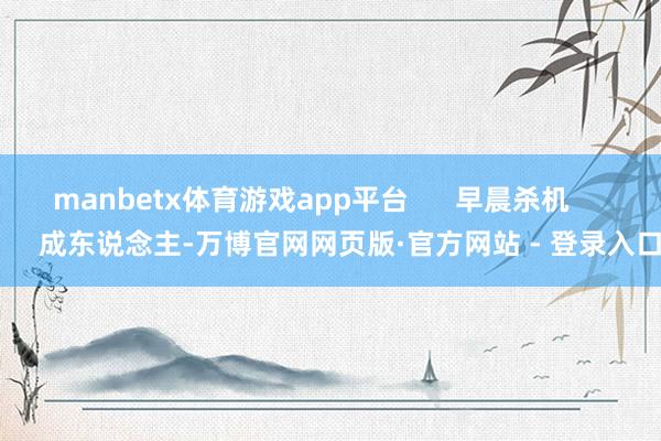 manbetx体育游戏app平台      早晨杀机          成东说念主-万博官网网页版·官方网站 - 登录入口