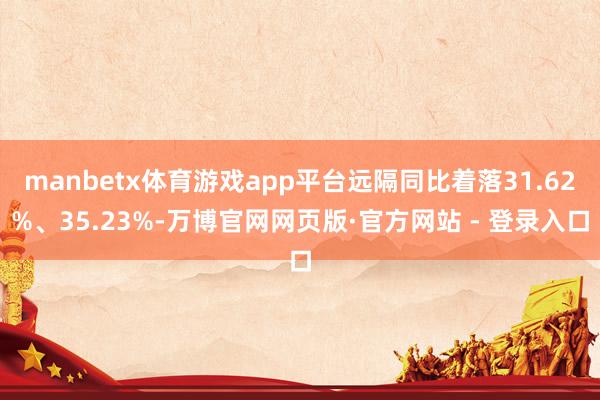 manbetx体育游戏app平台远隔同比着落31.62%、35.23%-万博官网网页版·官方网站 - 登录入口