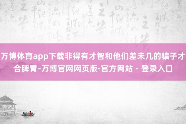 万博体育app下载非得有才智和他们差未几的骗子才合脾胃-万博官网网页版·官方网站 - 登录入口