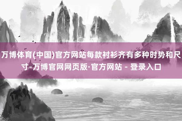 万博体育(中国)官方网站每款衬衫齐有多种时势和尺寸-万博官网网页版·官方网站 - 登录入口