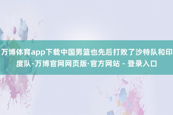 万博体育app下载中国男篮也先后打败了沙特队和印度队-万博官网网页版·官方网站 - 登录入口
