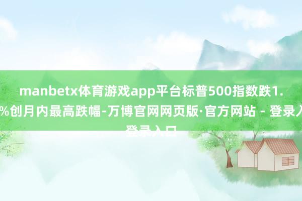 manbetx体育游戏app平台标普500指数跌1.21%创月内最高跌幅-万博官网网页版·官方网站 - 登录入口