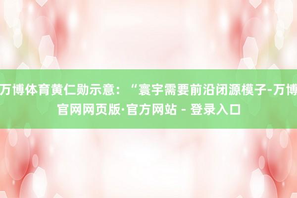 万博体育黄仁勋示意：“寰宇需要前沿闭源模子-万博官网网页版·官方网站 - 登录入口