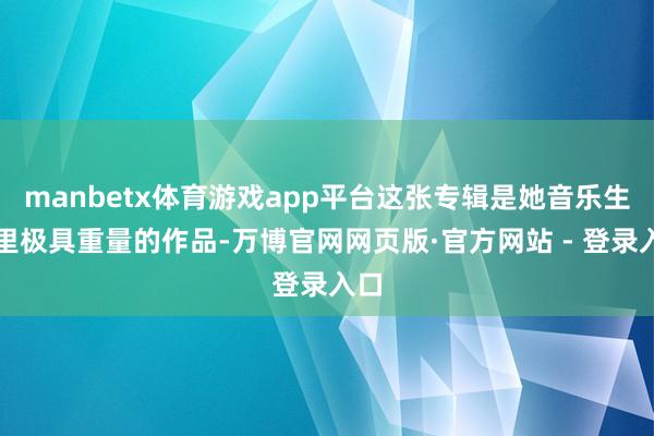 manbetx体育游戏app平台这张专辑是她音乐生计里极具重量的作品-万博官网网页版·官方网站 - 登录入口