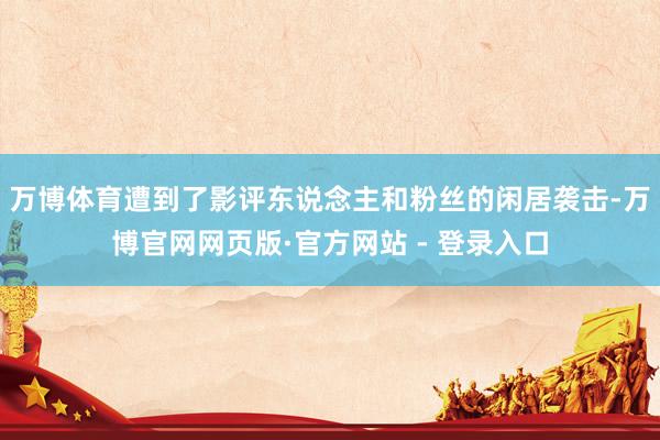 万博体育遭到了影评东说念主和粉丝的闲居袭击-万博官网网页版·官方网站 - 登录入口
