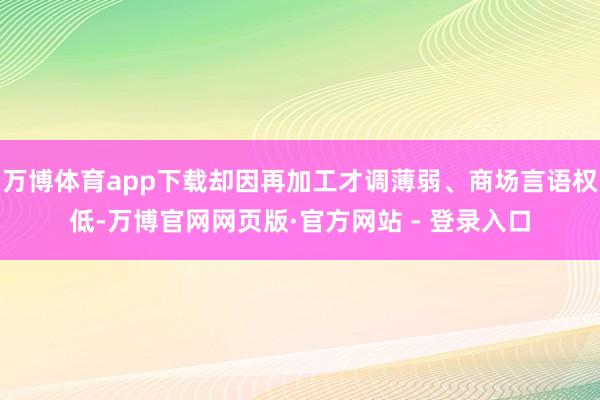 万博体育app下载却因再加工才调薄弱、商场言语权低-万博官网网页版·官方网站 - 登录入口