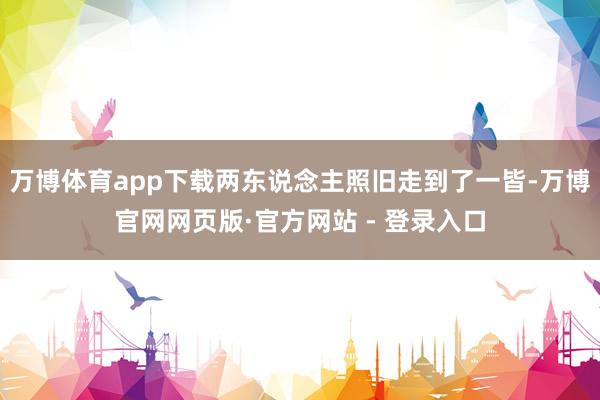 万博体育app下载两东说念主照旧走到了一皆-万博官网网页版·官方网站 - 登录入口