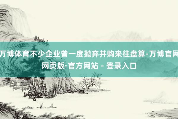 万博体育不少企业曾一度抛弃并购来往盘算-万博官网网页版·官方网站 - 登录入口