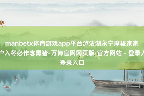 manbetx体育游戏app平台泸沽湖永宁摩梭家家户户入冬必作念熏猪-万博官网网页版·官方网站 - 登录入口