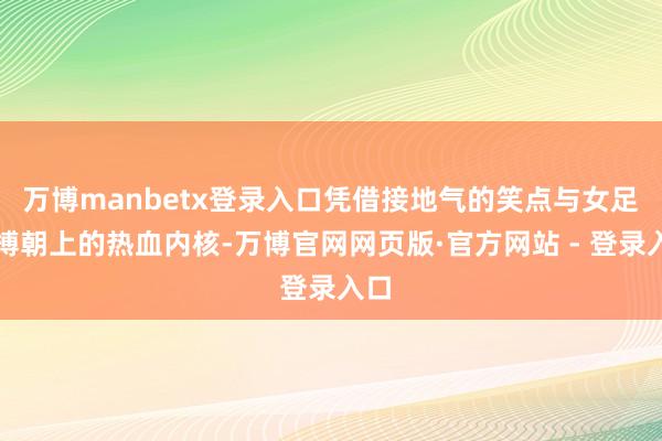 万博manbetx登录入口凭借接地气的笑点与女足拼搏朝上的热血内核-万博官网网页版·官方网站 - 登录入口