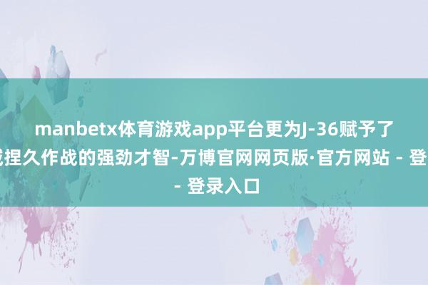 manbetx体育游戏app平台更为J-36赋予了跨区域捏久作战的强劲才智-万博官网网页版·官方网站 - 登录入口