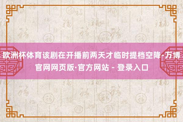 欧洲杯体育该剧在开播前两天才临时提档空降-万博官网网页版·官方网站 - 登录入口