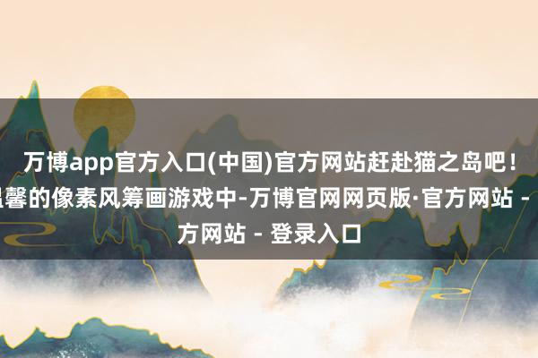 万博app官方入口(中国)官方网站赶赴猫之岛吧！在这款温馨的像素风筹画游戏中-万博官网网页版·官方网站 - 登录入口