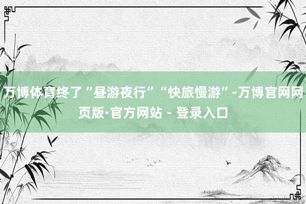 万博体育终了“昼游夜行”“快旅慢游”-万博官网网页版·官方网站 - 登录入口