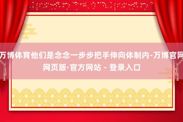 万博体育他们是念念一步步把手伸向体制内-万博官网网页版·官方网站 - 登录入口