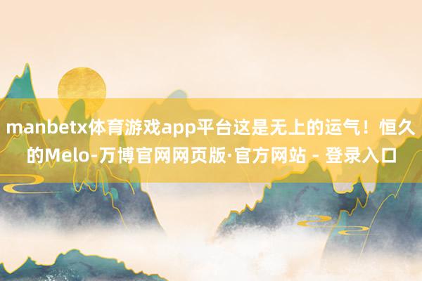 manbetx体育游戏app平台这是无上的运气！恒久的Melo-万博官网网页版·官方网站 - 登录入口
