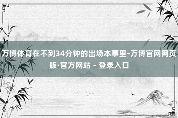 万博体育在不到34分钟的出场本事里-万博官网网页版·官方网站 - 登录入口