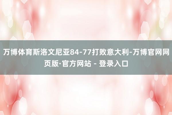 万博体育斯洛文尼亚84-77打败意大利-万博官网网页版·官方网站 - 登录入口