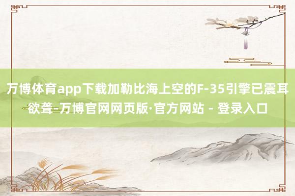 万博体育app下载加勒比海上空的F-35引擎已震耳欲聋-万博官网网页版·官方网站 - 登录入口