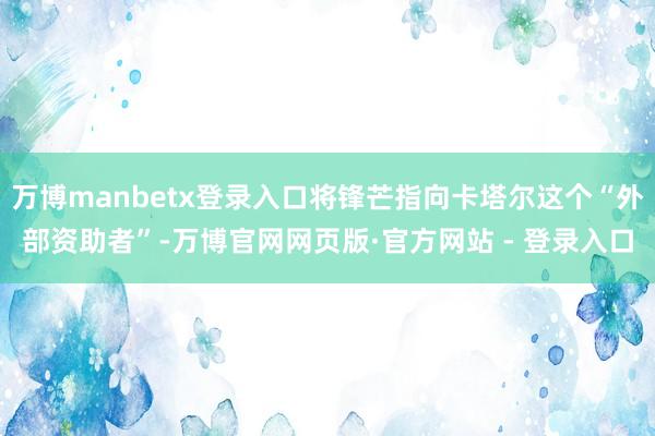万博manbetx登录入口将锋芒指向卡塔尔这个“外部资助者”-万博官网网页版·官方网站 - 登录入口