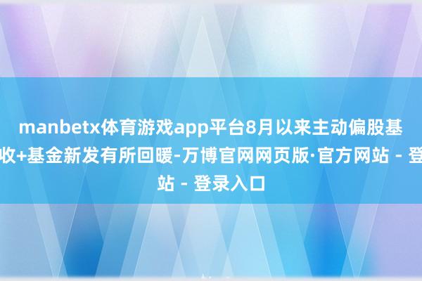 manbetx体育游戏app平台8月以来主动偏股基金、固收+基金新发有所回暖-万博官网网页版·官方网站 - 登录入口