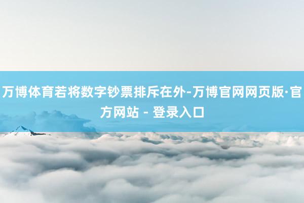 万博体育若将数字钞票排斥在外-万博官网网页版·官方网站 - 登录入口