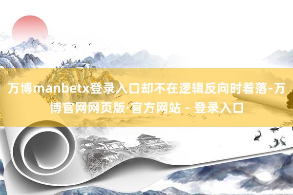 万博manbetx登录入口却不在逻辑反向时着落-万博官网网页版·官方网站 - 登录入口