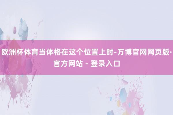 欧洲杯体育当体格在这个位置上时-万博官网网页版·官方网站 - 登录入口