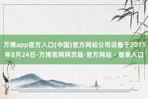 万博app官方入口(中国)官方网站公司设备于2011年8月24日-万博官网网页版·官方网站 - 登录入口