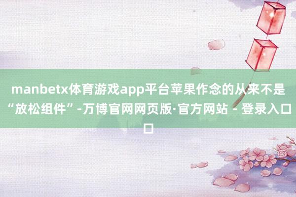 manbetx体育游戏app平台苹果作念的从来不是“放松组件”-万博官网网页版·官方网站 - 登录入口