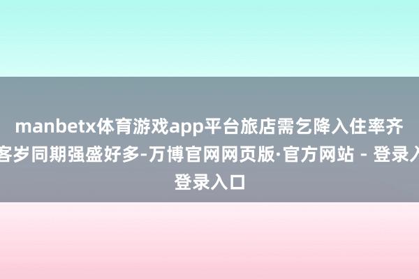 manbetx体育游戏app平台旅店需乞降入住率齐比客岁同期强盛好多-万博官网网页版·官方网站 - 登录入口