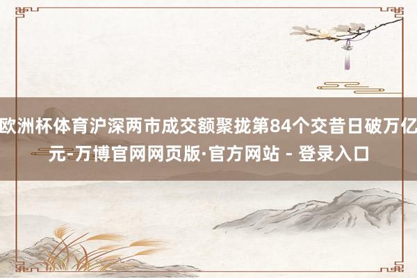欧洲杯体育沪深两市成交额聚拢第84个交昔日破万亿元-万博官网网页版·官方网站 - 登录入口