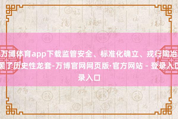 万博体育app下载监管安全、标准化确立、戎行陶冶罢了历史性龙套-万博官网网页版·官方网站 - 登录入口