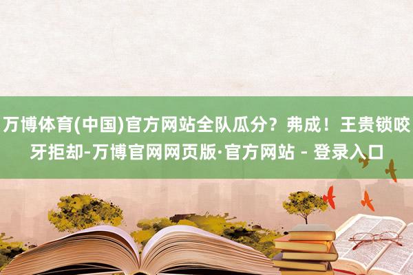 万博体育(中国)官方网站全队瓜分？弗成！王贵锁咬牙拒却-万博官网网页版·官方网站 - 登录入口