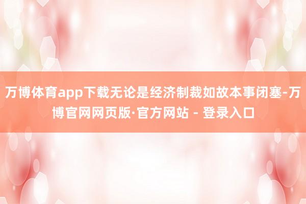 万博体育app下载无论是经济制裁如故本事闭塞-万博官网网页版·官方网站 - 登录入口