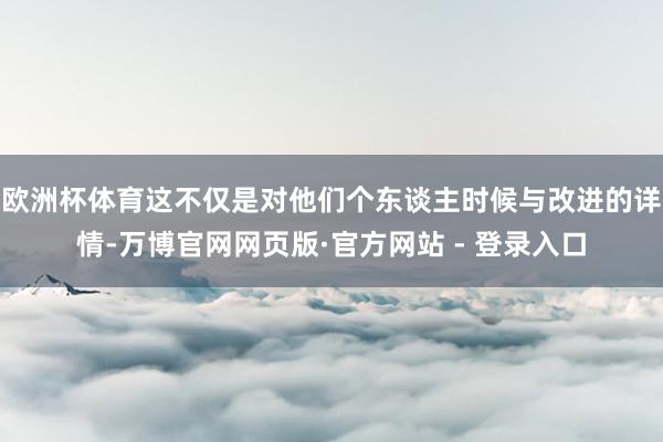 欧洲杯体育这不仅是对他们个东谈主时候与改进的详情-万博官网网页版·官方网站 - 登录入口