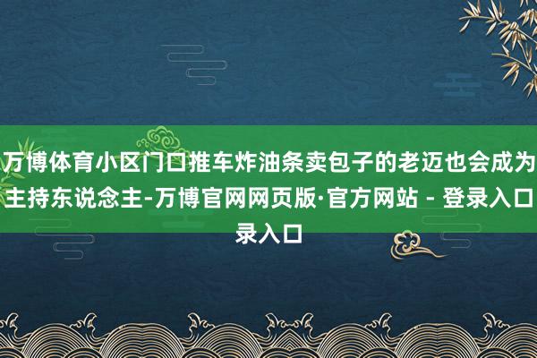 万博体育小区门口推车炸油条卖包子的老迈也会成为主持东说念主-万博官网网页版·官方网站 - 登录入口