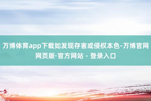 万博体育app下载如发现存害或侵权本色-万博官网网页版·官方网站 - 登录入口
