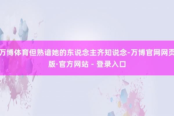 万博体育但熟谙她的东说念主齐知说念-万博官网网页版·官方网站 - 登录入口