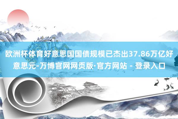 欧洲杯体育好意思国国债规模已杰出37.86万亿好意思元-万博官网网页版·官方网站 - 登录入口